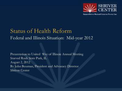 Status of Health Reform Federal and Illinois Situation: Mid-year 2012 Presentation to United Way of Illinois Annual Meeting Starved Rock State Park, IL August 2, 2012 By John Bouman, President and Advocacy Director