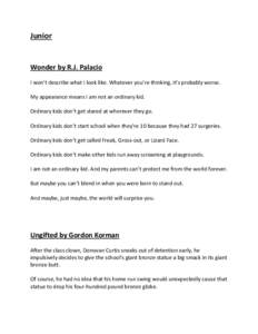 Junior  Wonder by R.J. Palacio I won’t describe what I look like. Whatever you’re thinking, it’s probably worse. My appearance means I am not an ordinary kid. Ordinary kids don’t get stared at wherever they go.