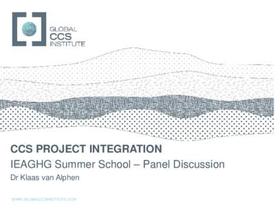 GLOBAL CCS INSTITUTE  CCS PROJECT INTEGRATION IEAGHG Summer School – Panel Discussion Dr Klaas van Alphen WWW.GLOBALCCSINSTITUTE.COM