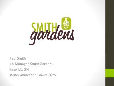 Paul Smith Co-Manager, Smith Gardens Keswick, ON Water Innovation Forum 2015  Smith Gardens