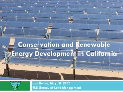 Conservation and Renewable Energy Development in California Jim Kenna, May 18, 2012 U.S. Bureau of Land Management