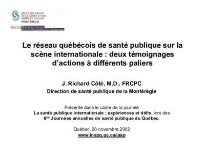 Le réseau québécois de santé publique sur la scène internationale : deux témoignages d’actions à différents paliers J. Richard Côté, M.D., FRCPC Direction de santé publique de la Montérégie Présenté dans