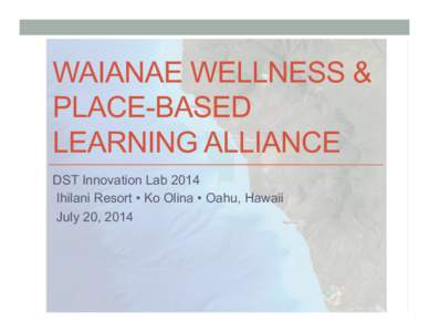WAIANAE WELLNESS & PLACE-BASED LEARNING ALLIANCE DST Innovation Lab 2014 Ihilani Resort • Ko Olina • Oahu, Hawaii July 20, 2014