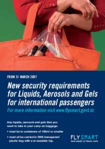 FROM 31 MARCH[removed]New security requirements for Liquids, Aerosols and Gels for international passengers For more information visit www.flysmart.govt.nz