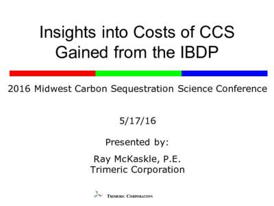 Insights into Costs of CCS Gained from the IBDP 2016 Midwest Carbon Sequestration Science ConferencePresented by: Ray McKaskle, P.E.