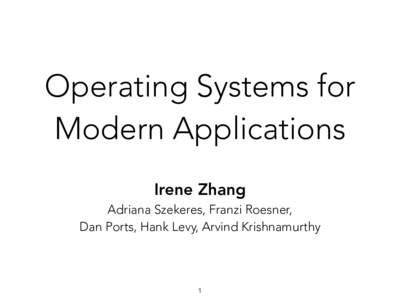 Operating Systems for Modern Applications Irene Zhang  Adriana Szekeres, Franzi Roesner,   Dan Ports, Hank Levy, Arvind Krishnamurthy