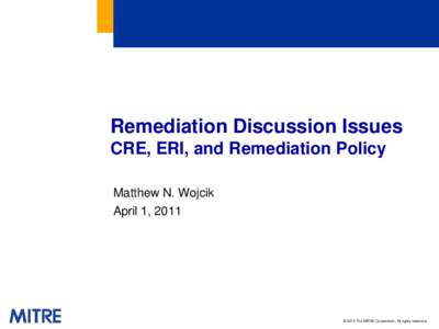 Remediation Discussion Issues CRE, ERI, and Remediation Policy Matthew N. Wojcik April 1, 2011  © 2010 The MITRE Corporation. All rights reserved.