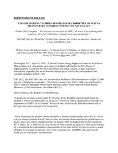 FOR IMMEDIATE RELEASE T. BOONE PICKENS TESTIFIES BEFORE HOUSE COMMITTEE ON WAYS & MEANS; URGES CONGRESS TO PASS THE NAT GAS ACT Pickens Tells Congress, “The only way we can solve the OPEC oil threat is by replacing the