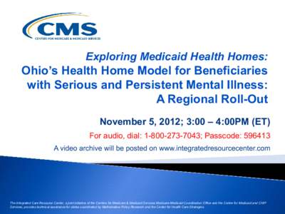 Exploring Medicaid Health Homes:  Ohio’s Health Home Model for Beneficiaries with Serious and Persistent Mental Illness: A Regional Roll-Out November 5, 2012; 3:00 – 4:00PM (ET)