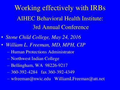 Working effectively with IRBs AIHEC Behavioral Health Institute: 3rd Annual Conference • Stone Child College, May 24, 2016 • William L. Freeman, MD, MPH, CIP –
