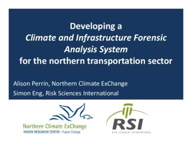 Developing a  Climate and Infrastructure Forensic  Analysis System for the northern transportation sector Alison Perrin, Northern Climate ExChange Simon Eng, Risk Sciences International