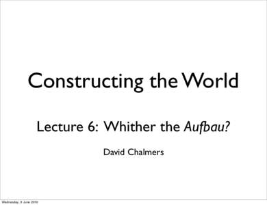 Constructing the World Lecture 6: Whither the Aufbau? David Chalmers Wednesday, 9 June 2010