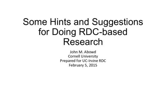 Some Hints and Suggestions for Doing RDC-based Research John	
  M.	
  Abowd	
   Cornell	
  University	
   Prepared	
  for	
  UC-­‐Irvine	
  RDC	
  