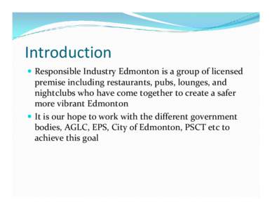 Introduction y Responsible Industry Edmonton is a group of licensed  premise including restaurants, pubs, lounges, and  nightclubs who have come together to create a safer  more vibrant Edmonton 