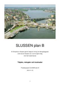 SLUSSEN plan B En förnyelse av Slussen genom etappvis rivning och återuppbyggnad, i stort så som Slussen ser ut och fungerar idag, men helt moderniserad.  Tidplan, mängder och kostnader