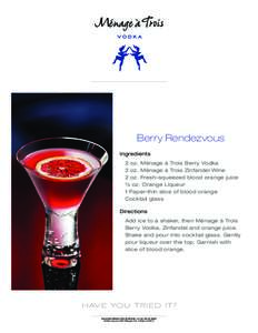 Berry Rendezvous Ingredients 	 2 oz. Ménage à Trois Berry Vodka 2 oz. Ménage à Trois Zinfandel Wine 	2 oz. Fresh-squeezed blood orange juice 	 ½ oz. Orange Liqueur