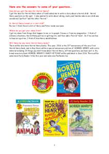 Here are the answers to some of your questions… How did you get the idea for Horrid Henry? I got the idea for Horrid Henry when a friend asked me to write a story about a horrid child. Horrid Henry was born on the spot