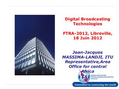 Digital Broadcasting Technologies FTRA-2012, Libreville, 18 Juin 2012 Jean-Jacques MASSIMA-LANDJI, ITU