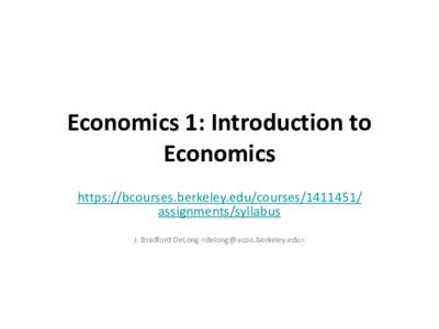 Economics	1:	Introduction	to	 Economics https://bcourses.berkeley.edu/coursesassignments/syllabus	 J.	Bradford	DeLong	<>