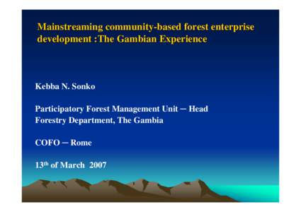 Mainstreaming community-based forest enterprise development :The Gambian Experience Kebba N. Sonko Participatory Forest Management Unit ─ Head Forestry Department, The Gambia