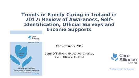 Trends in Family Caring in Ireland in 2017: Review of Awareness, SelfIdentification, Official Surveys and Income Supports 19 September 2017 Liam O’Sullivan, Executive Director,