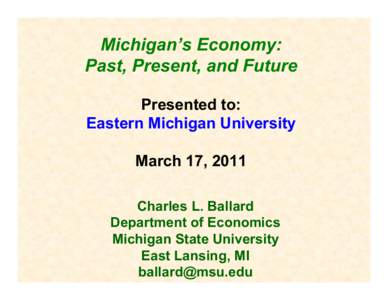 Michigan’s Economy: Past, Present, and Future Presented to: Eastern Michigan University March 17, 2011 Charles L. Ballard