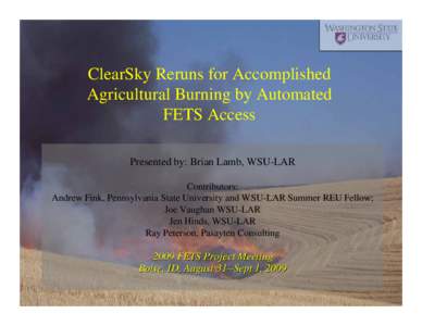 ClearSky Reruns for Accomplished Agricultural Burning by Automated FETS Access Presented by: Brian Lamb, WSU-LAR Contributors: Andrew Fink, Pennsylvania State University and WSU-LAR Summer REU Fellow;