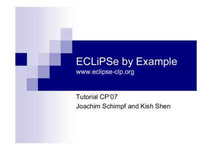 ECLiPSe by Example www.eclipse-clp.o r g T u t o r ia l C P ’0 7 J o a ch im S ch im pf a n d K ish S h en