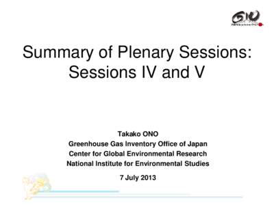Summary of Plenary Sessions: Sessions IV and V Takako ONO Greenhouse Gas Inventory Office of Japan Center for Global Environmental Research