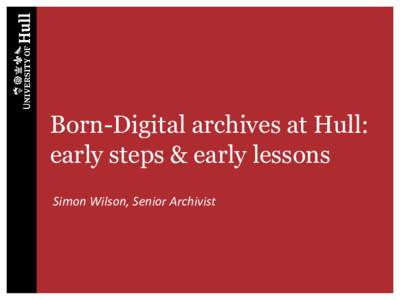 Born-Digital archives at Hull: early steps & early lessons Simon Wilson, Senior Archivist Overview Setting the scene