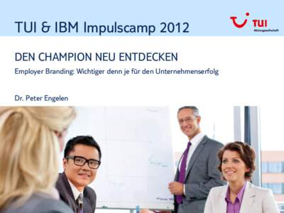 TUI & IBM Impulscamp 2012 DEN CHAMPION NEU ENTDECKEN Employer Branding: Wichtiger denn je für den Unternehmenserfolg Dr. Peter Engelen  TUI