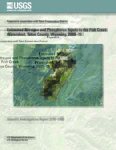 Prepared in cooperation with Teton Conservation District  Estimated Nitrogen and Phosphorus Inputs to the Fish Creek Watershed, Teton County, Wyoming, 2009–15  Scientific Investigations Report 2016–5160