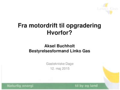 Fra motordrift til opgradering Hvorfor? Aksel Buchholt Bestyrelsesformand Linko Gas Gastekniske Dage 12. maj 2015