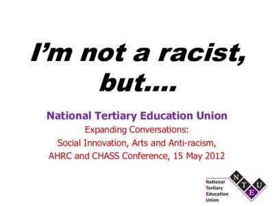 I’m not a racist, but.... National Tertiary Education Union Expanding Conversations: Social Innovation, Arts and Anti-racism, AHRC and CHASS Conference, 15 May 2012