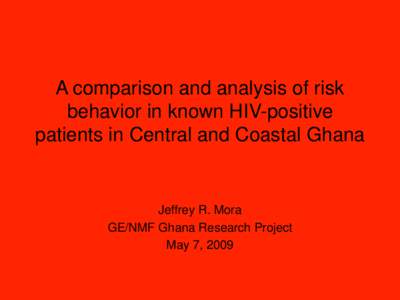 A comparison and analysis of risk behavior in known HIV-positive patients in Central and Coastal Ghana Jeffrey R. Mora GE/NMF Ghana Research Project