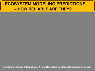 ECOSYSTEM MODELING PREDICTIONS – HOW RELIABLE ARE THEY? Georgina Gibson, International Arctic Research Center, [removed]  Models project ecosystem response to changing conditions.