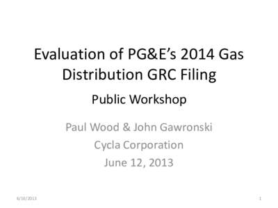 Evaluation of PG&E’s 2014 Gas Distribution GRC Filing Public Workshop Paul Wood & John Gawronski Cycla Corporation June 12, 2013