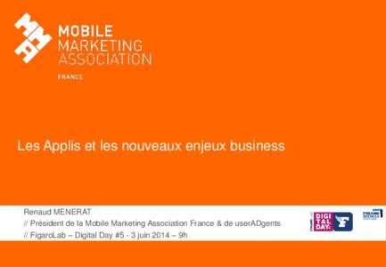 Les Applis et les nouveaux enjeux business  Renaud MENERAT // Président de la Mobile Marketing Association France & de userADgents // FigaroLab – Digital Day #5 - 3 juin 2014 – 9h