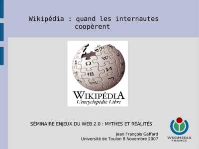 Wikipédia : quand les internautes coopèrent SÉMINAIRE ENJEUX DU WEB 2.0 : MYTHES ET RÉALITÉS Jean François Gaffard Université de Toulon 8 Novembre 2007