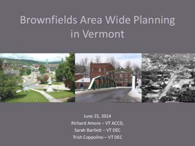 Brownfields Area Wide Planning in Vermont June 25, 2014 Richard Amore – VT ACCD, Sarah Bartlett – VT DEC