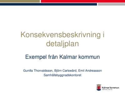 Konsekvensbeskrivning i detaljplan Exempel från Kalmar kommun Gunilla Thorvaldsson, Björn Carlswärd, Emil Andreasson Samhällsbyggnadskontoret