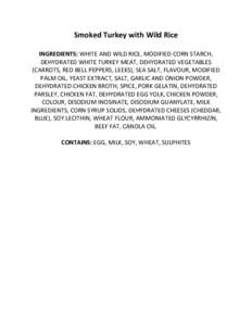 Smoked Turkey with Wild Rice INGREDIENTS: WHITE AND WILD RICE, MODIFIED CORN STARCH, DEHYDRATED WHITE TURKEY MEAT, DEHYDRATED VEGETABLES (CARROTS, RED BELL PEPPERS, LEEKS), SEA SALT, FLAVOUR, MODIFIED PALM OIL, YEAST EXT