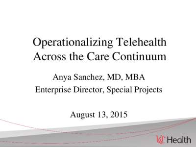 Operationalizing Telehealth Across the Care Continuum Anya Sanchez, MD, MBA Enterprise Director, Special Projects August 13, 2015