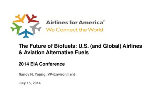 The Future of Biofuels: U.S. (and Global) Airlines & Aviation Alternative Fuels 2014 EIA Conference Nancy N. Young, VP-Environment July 15, 2014