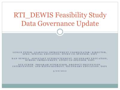 RTI_DEWIS Feasibility Study Data Governance Update LESLIE PYPER, LEARNING IMPROVEMENT COORDINATOR/ DIRECTOR, SPDG, SPECIAL EDUCATION, STUDY CO-SPONSOR, OSPI DAN NEWELL, ASSISTANT SUPERINTENDENT, SECONDARY EDUCATION,