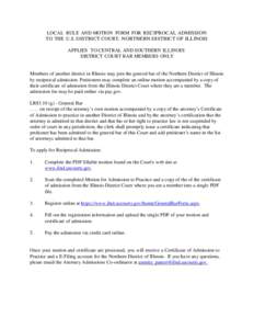 LOCAL RULE AND MOTION FORM FOR RECIPROCAL ADMISSION TO THE U.S. DISTRICT COURT, NORTHERN DISTRICT OF ILLINOIS APPLIES TO CENTRAL AND SOUTHERN ILLINOIS DISTRICT COURT BAR MEMBERS ONLY  Members of another district in Illin