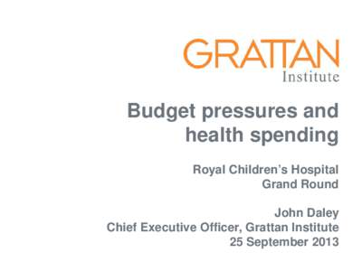 Budget pressures and health spending Royal Children’s Hospital Grand Round John Daley Chief Executive Officer, Grattan Institute