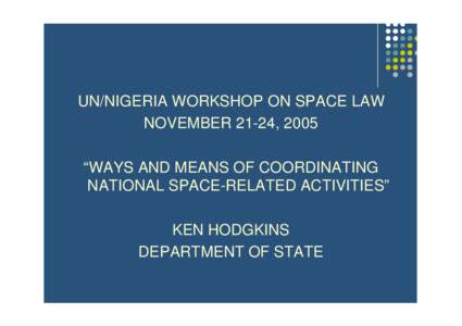 UN/NIGERIA WORKSHOP ON SPACE LAW NOVEMBER 21-24, 2005 “WAYS AND MEANS OF COORDINATING NATIONAL SPACE-RELATED ACTIVITIES” KEN HODGKINS DEPARTMENT OF STATE