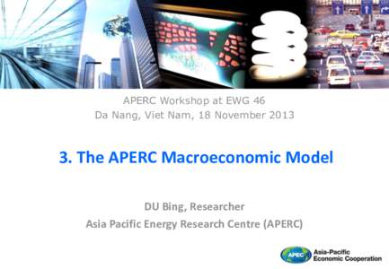 APERC Workshop at EWG 46 Da Nang, Viet Nam, 18 November[removed]The APERC Macroeconomic Model DU Bing, Researcher Asia Pacific Energy Research Centre (APERC)