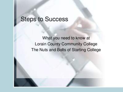 Steps to Success What you need to know at Lorain County Community College The Nuts and Bolts of Starting College  LCCC’s Home Page: